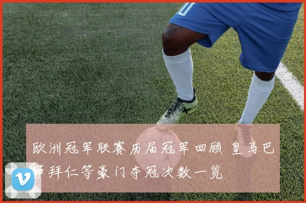 欧洲冠军联赛历届冠军回顾 皇马巴萨拜仁等豪门夺冠次数一览