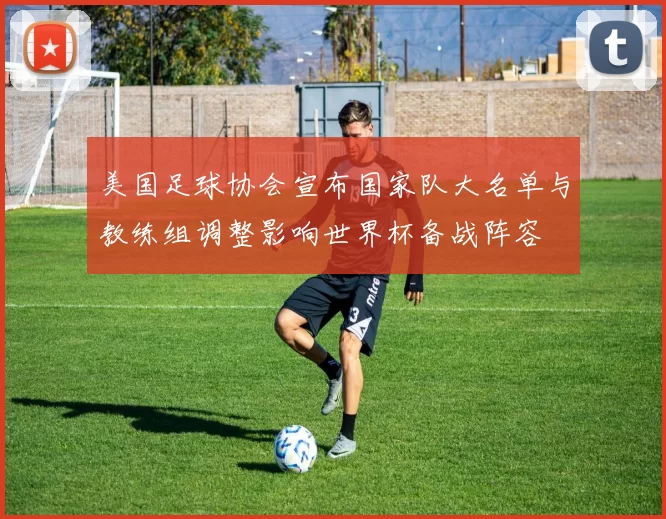 美国足球协会宣布国家队大名单与教练组调整影响世界杯备战阵容