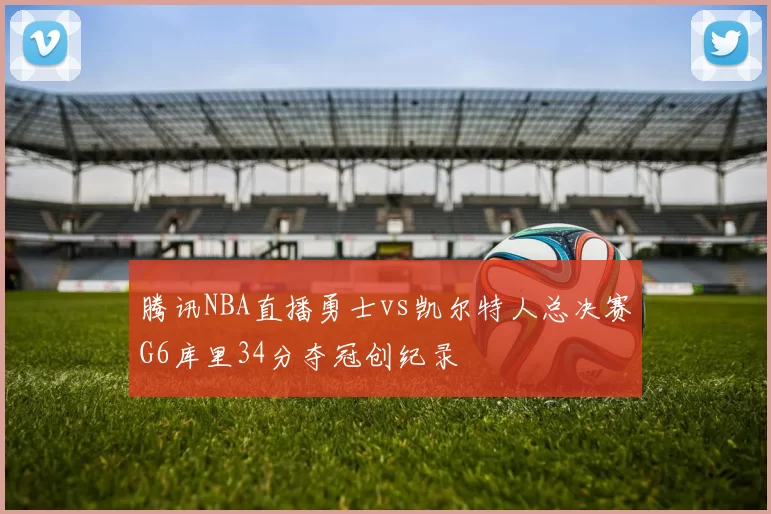 腾讯NBA直播勇士vs凯尔特人总决赛G6库里34分夺冠创纪录