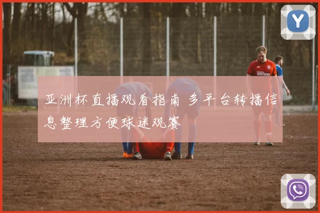 亚洲杯直播观看指南 多平台转播信息整理方便球迷观赛