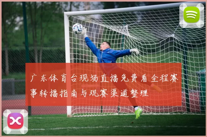 广东体育台现场直播免费看全程赛事转播指南与观赛渠道整理