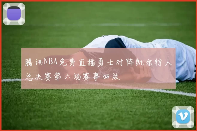 腾讯NBA免费直播勇士对阵凯尔特人总决赛第六场赛事回放