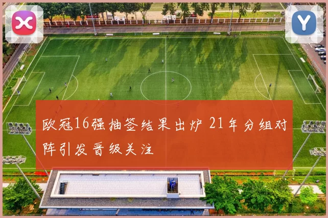 欧冠16强抽签结果出炉 21年分组对阵引发晋级关注