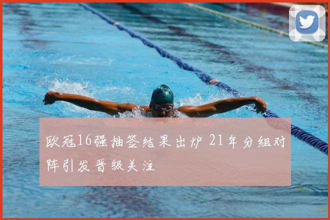 欧冠16强抽签结果出炉 21年分组对阵引发晋级关注
