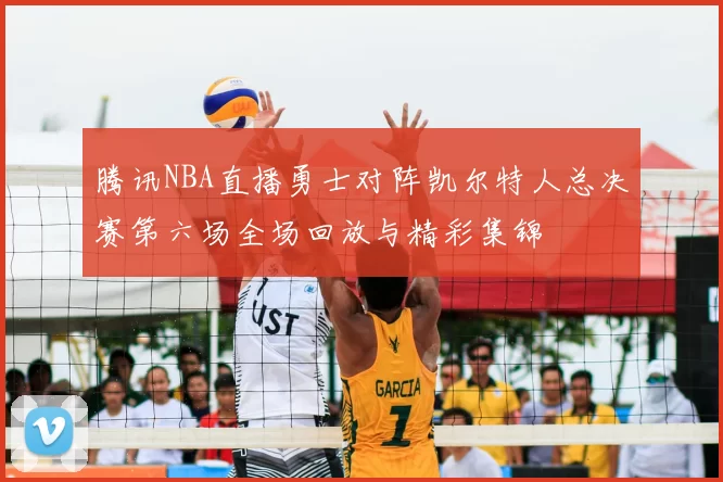 腾讯NBA直播勇士对阵凯尔特人总决赛第六场全场回放与精彩集锦