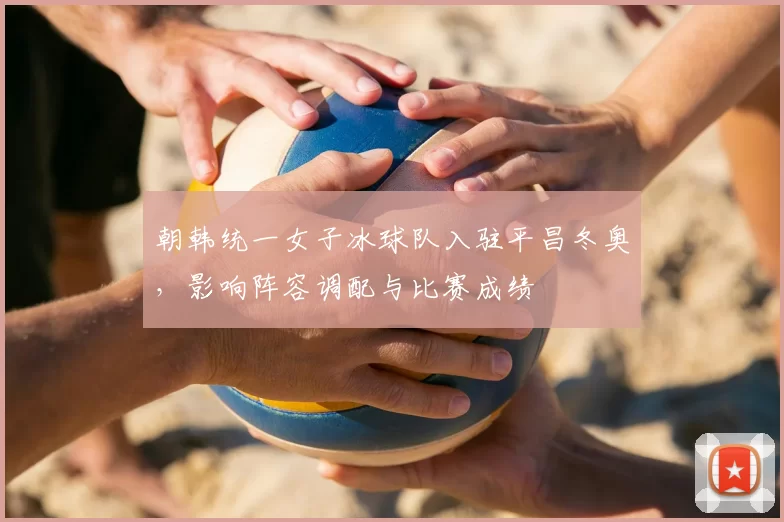 朝韩统一女子冰球队入驻平昌冬奥，影响阵容调配与比赛成绩