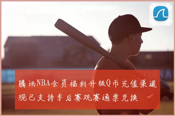 腾讯NBA会员福利升级Q币充值渠道现已支持季后赛观赛通票兑换