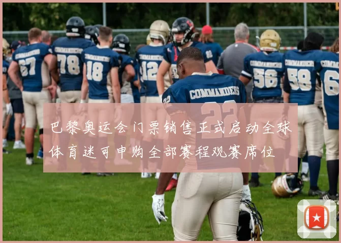 巴黎奥运会门票销售正式启动全球体育迷可申购全部赛程观赛席位