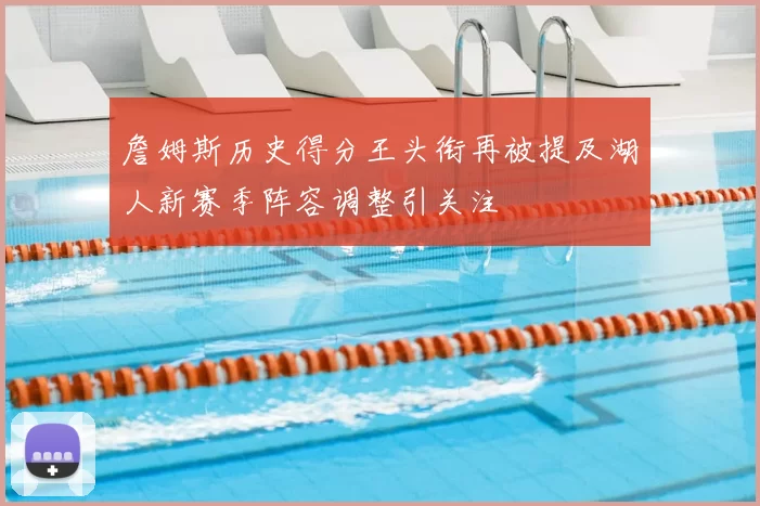 詹姆斯历史得分王头衔再被提及湖人新赛季阵容调整引关注