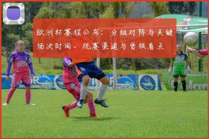 欧洲杯赛程公布：分组对阵与关键场次时间、观赛渠道与晋级看点