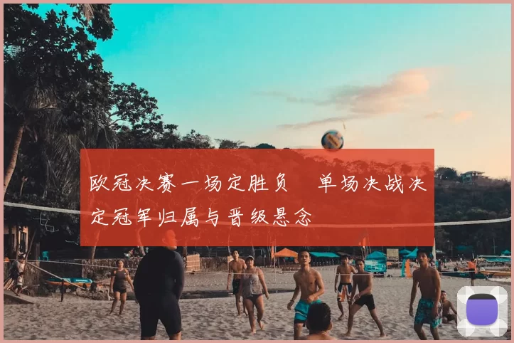 欧冠决赛一场定胜负　单场决战决定冠军归属与晋级悬念