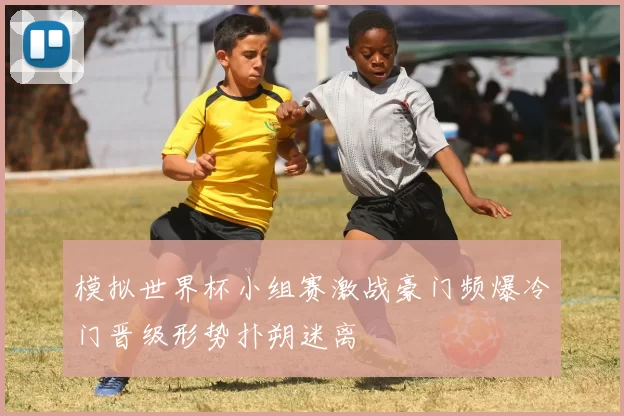 模拟世界杯小组赛激战豪门频爆冷门晋级形势扑朔迷离