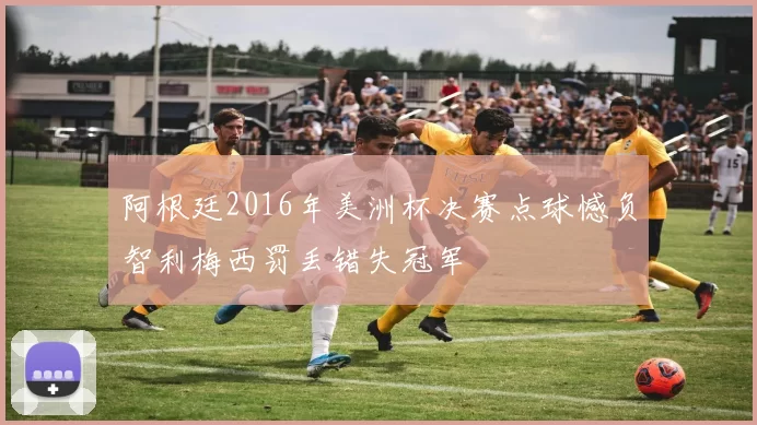 阿根廷2016年美洲杯决赛点球憾负智利梅西罚丢错失冠军