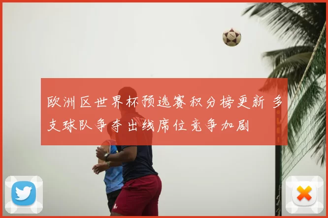 欧洲区世界杯预选赛积分榜更新 多支球队争夺出线席位竞争加剧