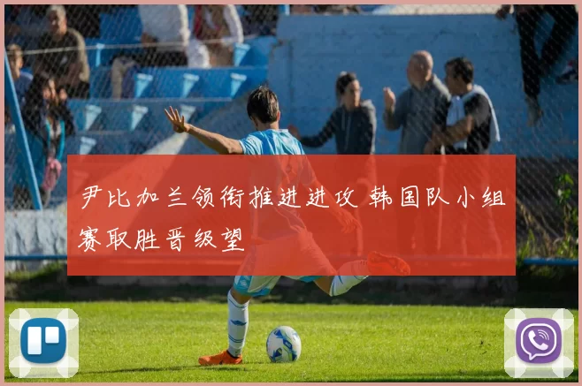 尹比加兰领衔推进进攻 韩国队小组赛取胜晋级望