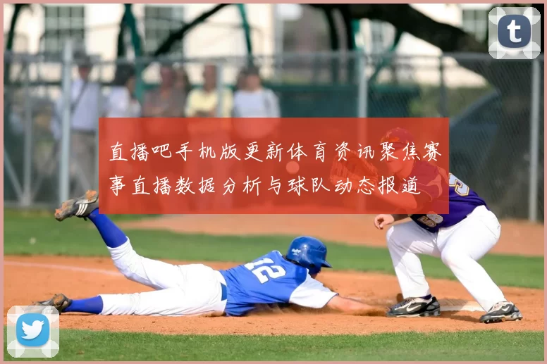 直播吧手机版更新体育资讯聚焦赛事直播数据分析与球队动态报道