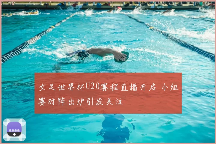 女足世界杯U20赛程直播开启 小组赛对阵出炉引发关注