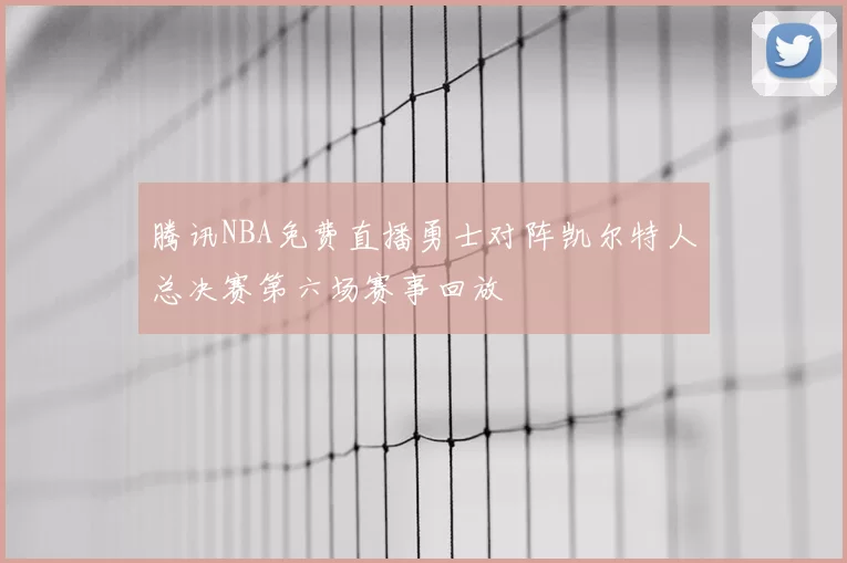 腾讯NBA免费直播勇士对阵凯尔特人总决赛第六场赛事回放