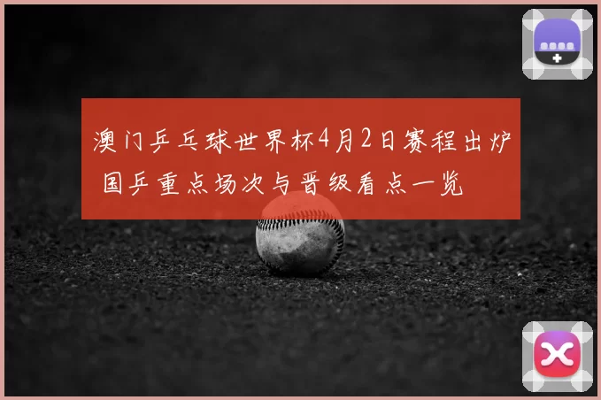 澳门乒乓球世界杯4月2日赛程出炉 国乒重点场次与晋级看点一览