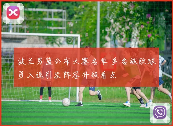 波兰男篮公布大赛名单 多名旅欧球员入选引发阵容升级看点