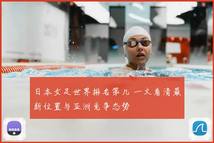 日本女足世界排名第几 一文看清最新位置与亚洲竞争态势