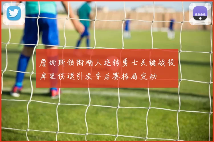 詹姆斯领衔湖人逆转勇士关键战役库里伤退引发季后赛格局变动