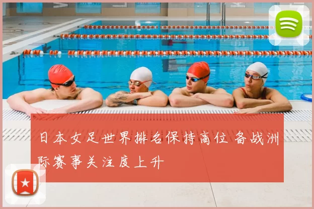 日本女足世界排名保持高位 备战洲际赛事关注度上升