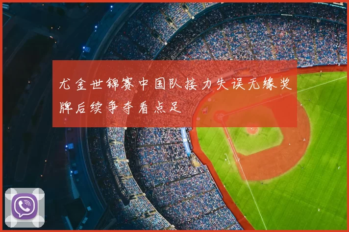 尤金世锦赛中国队接力失误无缘奖牌后续争夺看点足