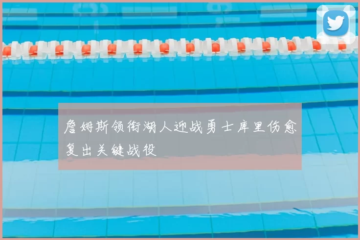 詹姆斯领衔湖人迎战勇士库里伤愈复出关键战役