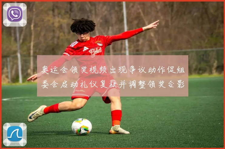 奥运会领奖视频出现争议动作促组委会启动礼仪复核并调整领奖合影安排