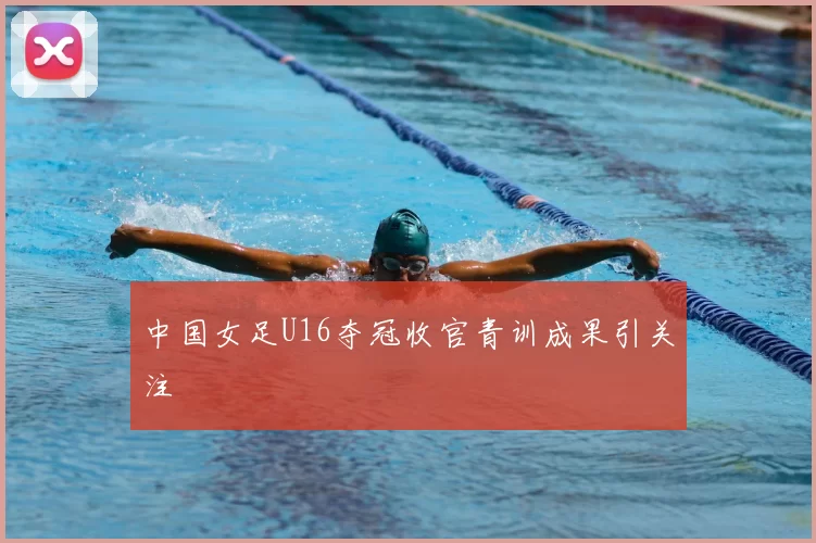 中国女足U16夺冠收官青训成果引关注