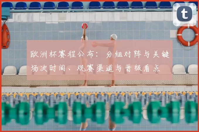 欧洲杯赛程公布：分组对阵与关键场次时间、观赛渠道与晋级看点