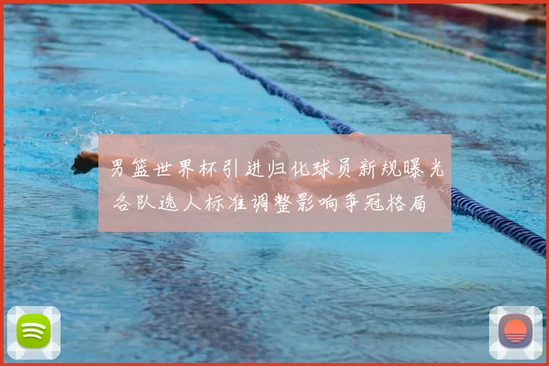 男篮世界杯引进归化球员新规曝光 各队选人标准调整影响争冠格局