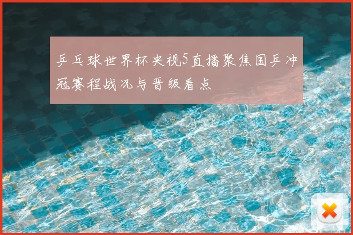 乒乓球世界杯央视5直播聚焦国乒冲冠赛程战况与晋级看点
