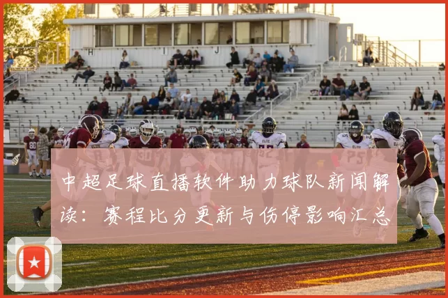 中超足球直播软件助力球队新闻解读：赛程比分更新与伤停影响汇总