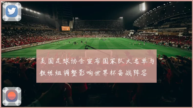 美国足球协会宣布国家队大名单与教练组调整影响世界杯备战阵容