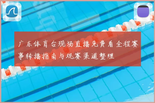 广东体育台现场直播免费看全程赛事转播指南与观赛渠道整理
