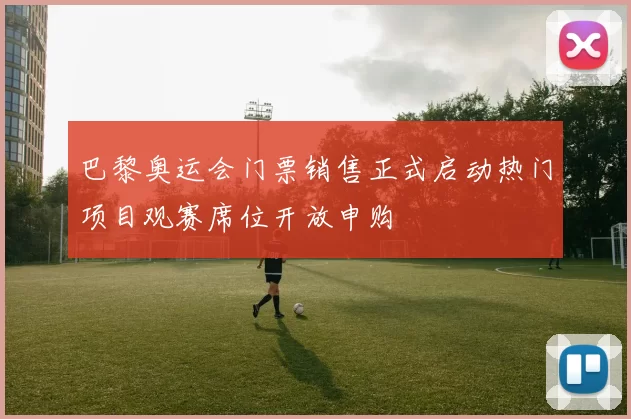 巴黎奥运会门票销售正式启动热门项目观赛席位开放申购