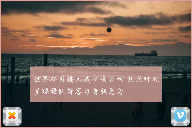 世界杯直播大战今夜打响 焦点对决呈现强队阵容与晋级悬念