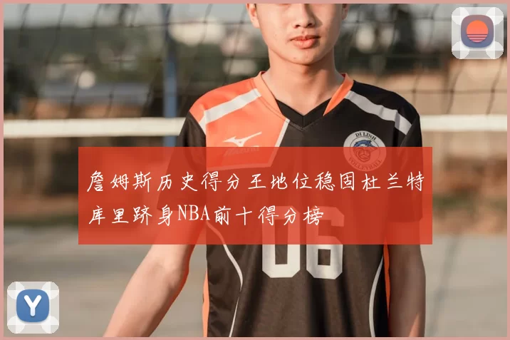 詹姆斯历史得分王地位稳固杜兰特库里跻身NBA前十得分榜