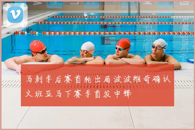 马刺季后赛首轮出局波波维奇确认文班亚马下赛季首发中锋