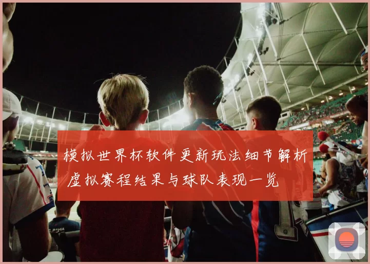 模拟世界杯软件更新玩法细节解析 虚拟赛程结果与球队表现一览
