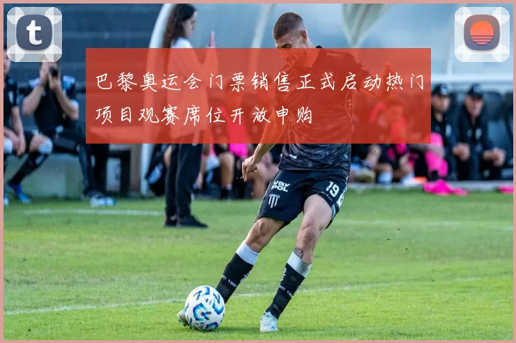 巴黎奥运会门票销售正式启动热门项目观赛席位开放申购