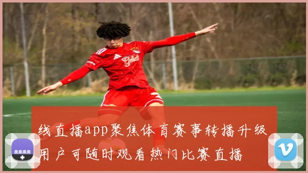 线直播app聚焦体育赛事转播升级 用户可随时观看热门比赛直播