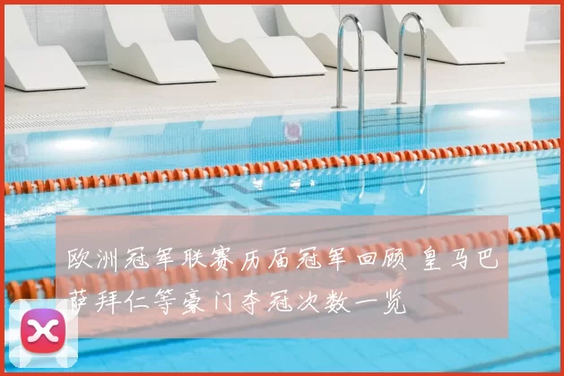 欧洲冠军联赛历届冠军回顾 皇马巴萨拜仁等豪门夺冠次数一览