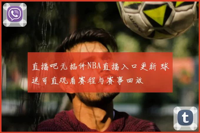 直播吧无插件NBA直播入口更新 球迷可直观看赛程与赛事回放