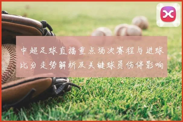 中超足球直播重点场次赛程与进球比分走势解析及关键球员伤停影响