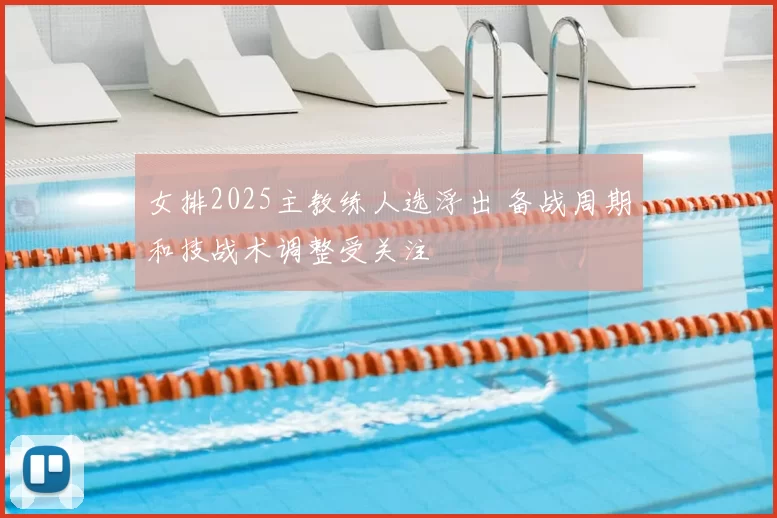 女排2025主教练人选浮出 备战周期和技战术调整受关注