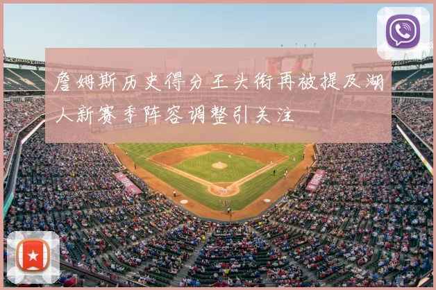 詹姆斯历史得分王头衔再被提及湖人新赛季阵容调整引关注