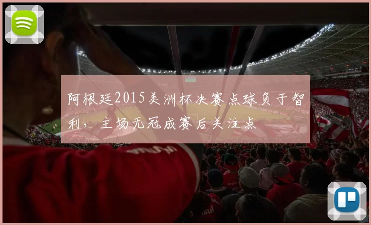 阿根廷2015美洲杯决赛点球负于智利，主场无冠成赛后关注点